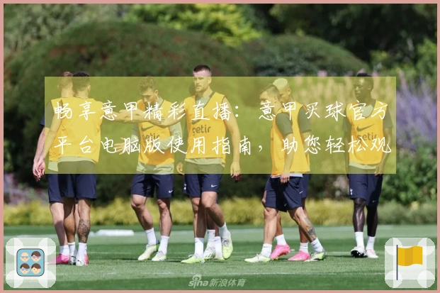 畅享意甲精彩直播：意甲买球官方平台电脑版使用指南，助您轻松观赛