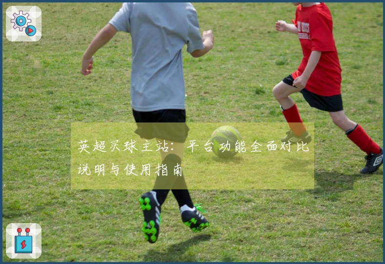英超买球主站：平台功能全面对比说明与使用指南