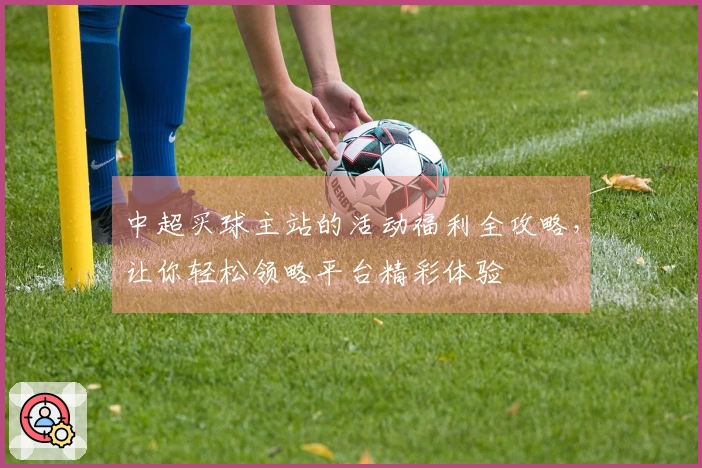 中超买球主站的活动福利全攻略，让你轻松领略平台精彩体验