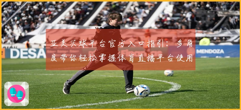 亚美买球平台官方入口指引：多角度带你轻松掌握体育直播平台使用全攻略