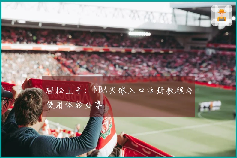 轻松上手：NBA买球入口注册教程与使用体验分享