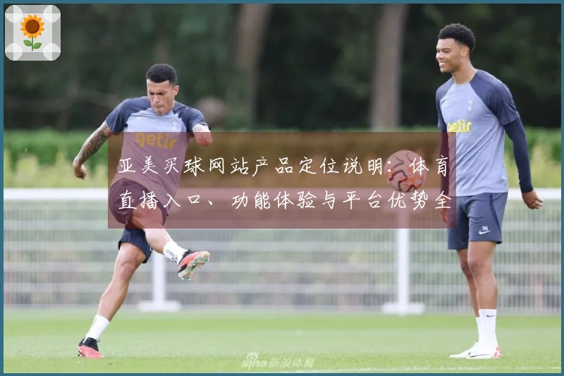 亚美买球网站产品定位说明：体育直播入口、功能体验与平台优势全面解析
