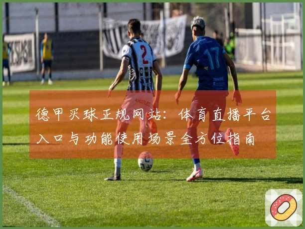 德甲买球正规网站：体育直播平台入口与功能使用场景全方位指南