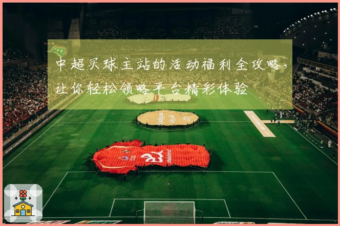 中超买球主站的活动福利全攻略,让你轻松领略平台精彩体验