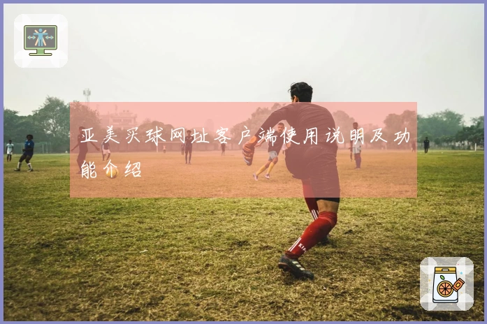 亚美买球网址客户端使用说明及功能介绍