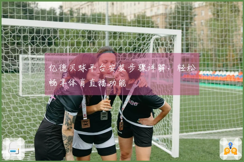 亿德买球平台安装步骤详解，轻松畅享体育直播功能