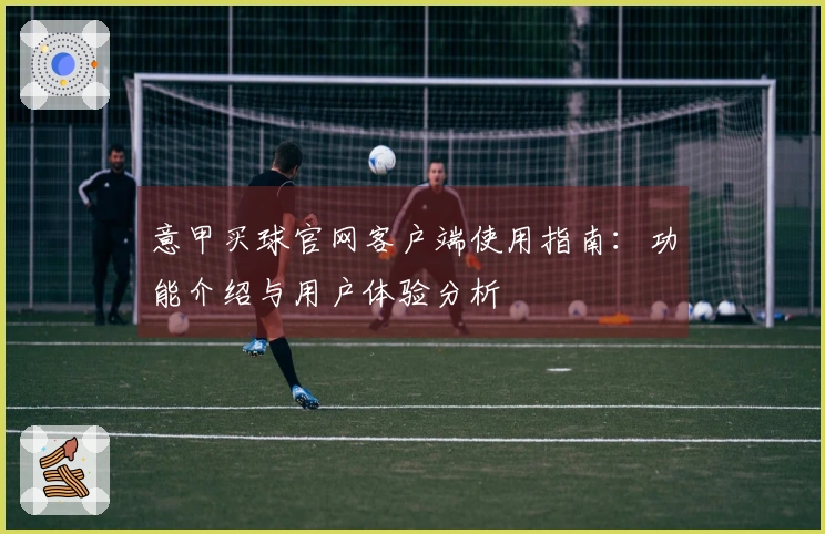 意甲买球官网客户端使用指南：功能介绍与用户体验分析