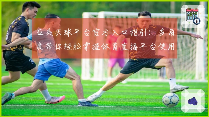 亚美买球平台官方入口指引：多角度带你轻松掌握体育直播平台使用全攻略