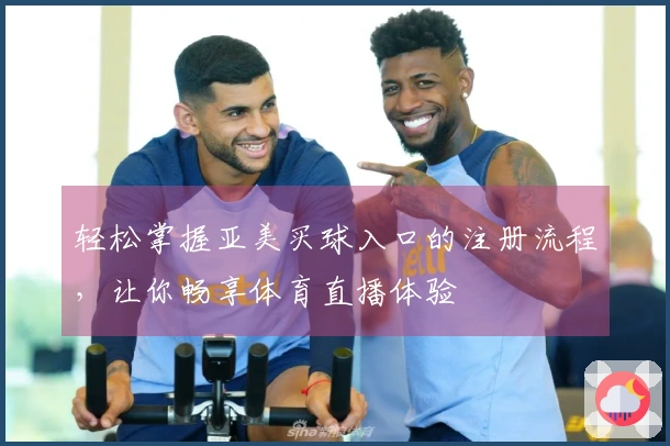 轻松掌握亚美买球入口的注册流程，让你畅享体育直播体验