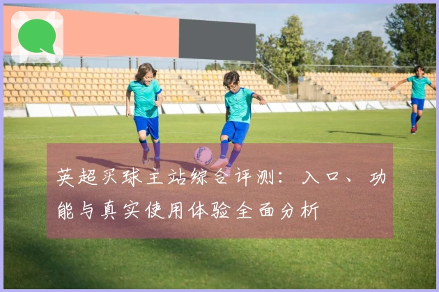 英超买球主站综合评测：入口、功能与真实使用体验全面分析