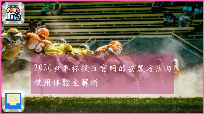 2026世界杯投注官网的安装方法与使用体验全解析