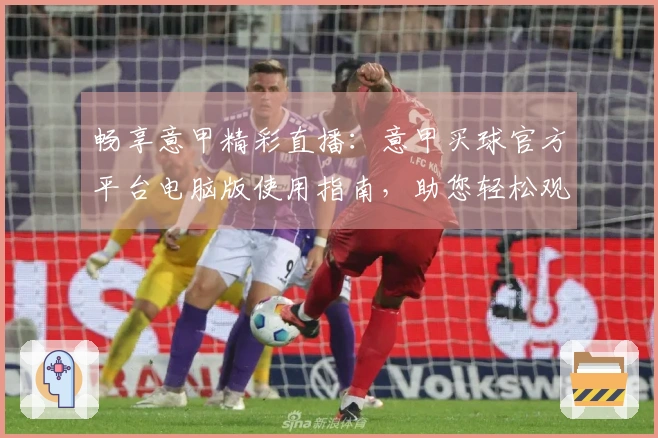 畅享意甲精彩直播：意甲买球官方平台电脑版使用指南，助您轻松观赛