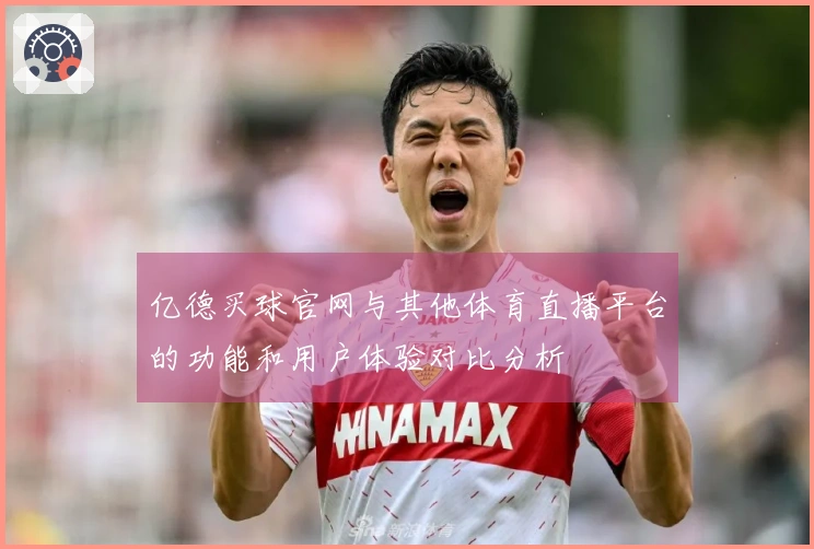 亿德买球官网与其他体育直播平台的功能和用户体验对比分析