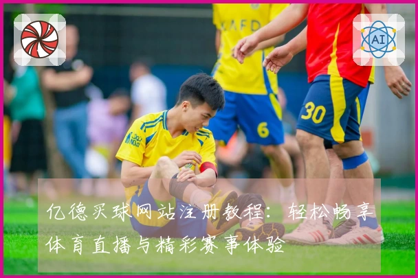 亿德买球网站注册教程：轻松畅享体育直播与精彩赛事体验