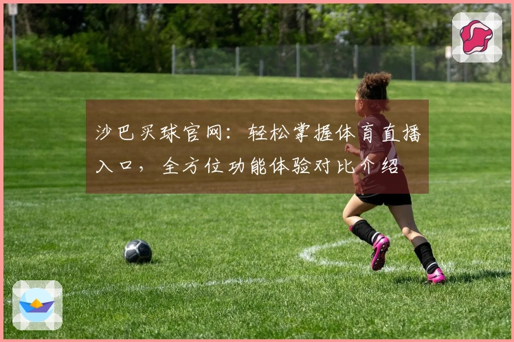 沙巴买球官网：轻松掌握体育直播入口，全方位功能体验对比介绍