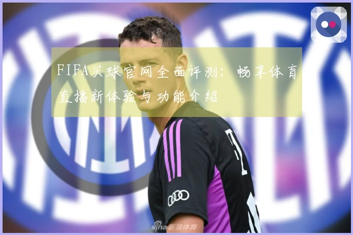 FIFA买球官网全面评测：畅享体育直播新体验与功能介绍