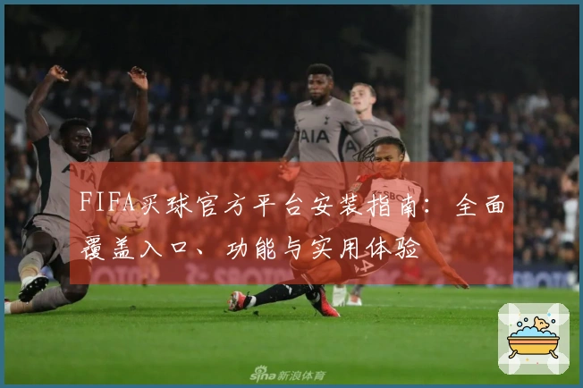 FIFA买球官方平台安装指南：全面覆盖入口、功能与实用体验