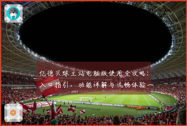 亿德买球主站电脑版使用全攻略：入口指引、功能详解与流畅体验一手掌握