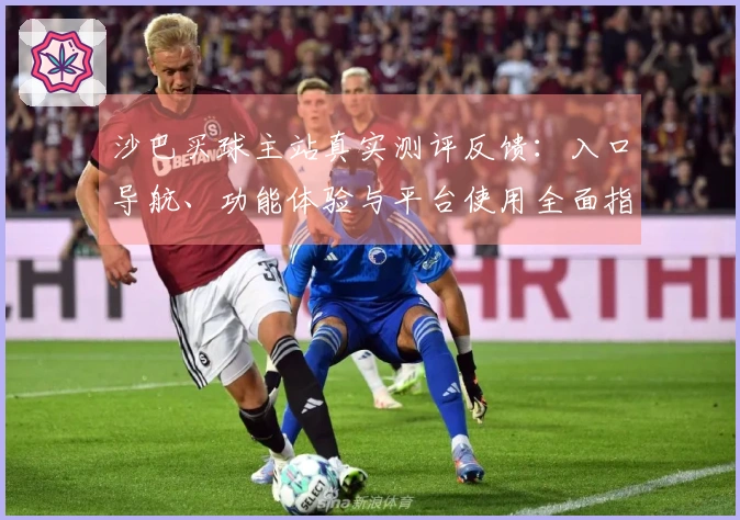 沙巴买球主站真实测评反馈：入口导航、功能体验与平台使用全面指南