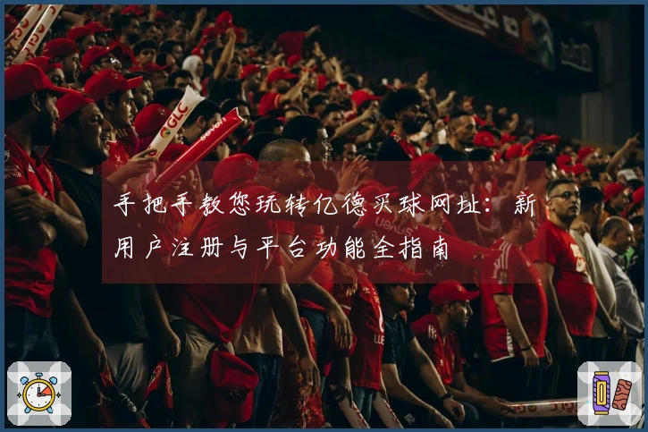 手把手教您玩转亿德买球网址：新用户注册与平台功能全指南