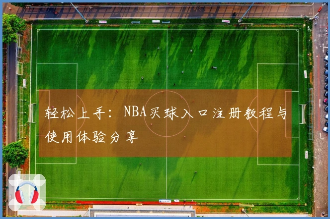 轻松上手：NBA买球入口注册教程与使用体验分享