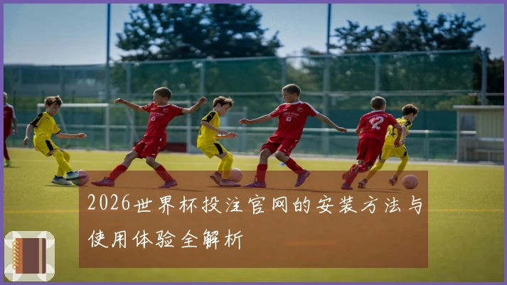 2026世界杯投注官网的安装方法与使用体验全解析
