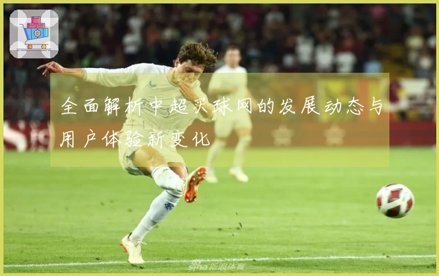 全面解析中超买球网的发展动态与用户体验新变化