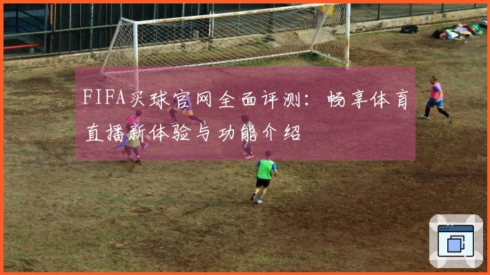 FIFA买球官网全面评测：畅享体育直播新体验与功能介绍