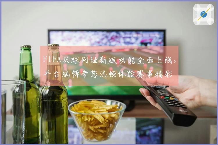 FIFA买球网址新版功能全面上线，平台编辑带您流畅体验赛事精彩