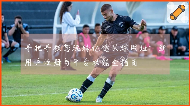 手把手教您玩转亿德买球网址：新用户注册与平台功能全指南