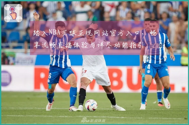 踏入NBA买球正规网站官方入口，畅享流畅直播体验与详尽功能指引