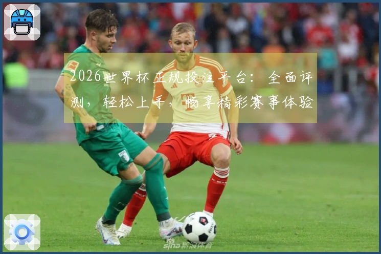 2026世界杯正规投注平台：全面评测，轻松上手，畅享精彩赛事体验